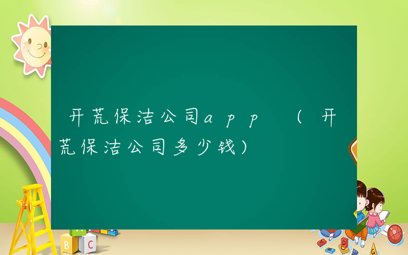 开荒保洁公司app (开荒保洁公司多少钱)